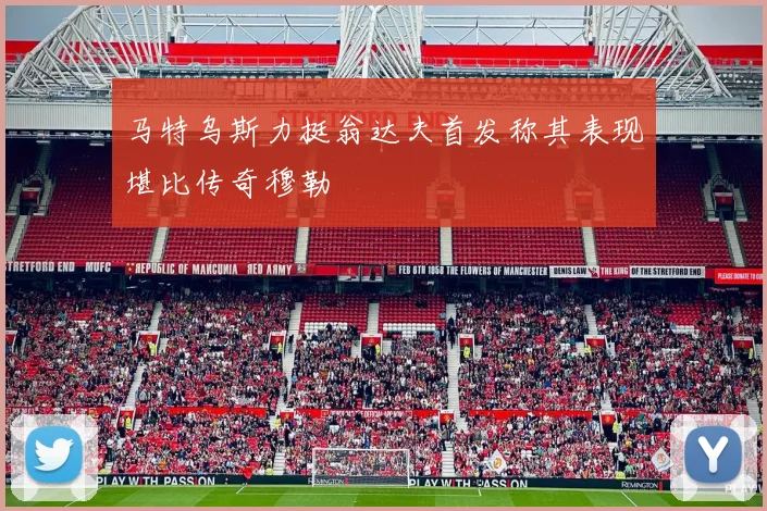 马特乌斯力挺翁达夫首发称其表现堪比传奇穆勒