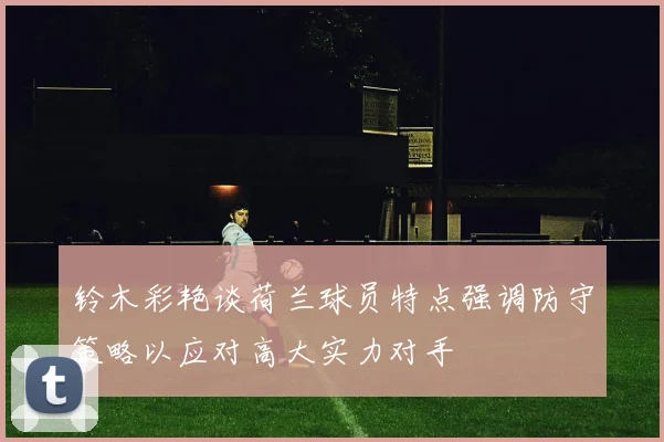 铃木彩艳谈荷兰球员特点强调防守策略以应对高大实力对手