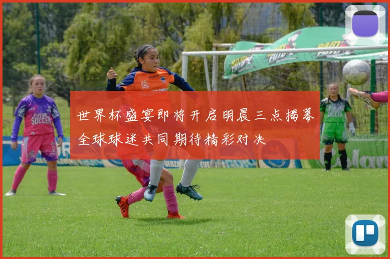 世界杯盛宴即将开启明晨三点揭幕全球球迷共同期待精彩对决