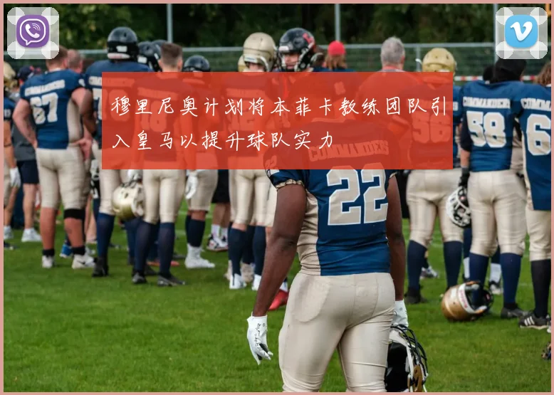 穆里尼奥计划将本菲卡教练团队引入皇马以提升球队实力