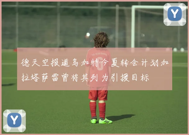 德天空报道乌加特今夏转会计划加拉塔萨雷曾将其列为引援目标