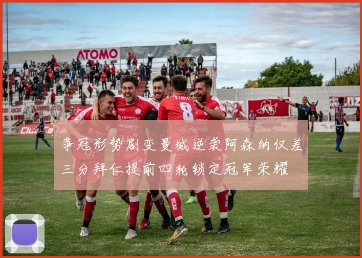 争冠形势剧变曼城逆袭阿森纳仅差三分拜仁提前四轮锁定冠军荣耀