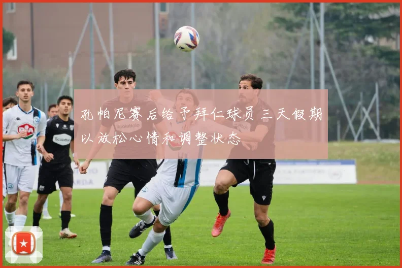 孔帕尼赛后给予拜仁球员三天假期以放松心情和调整状态