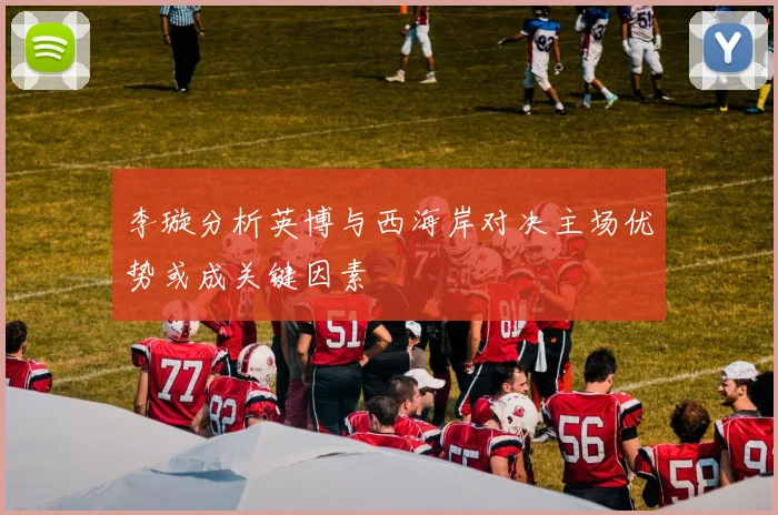 李璇分析英博与西海岸对决主场优势或成关键因素