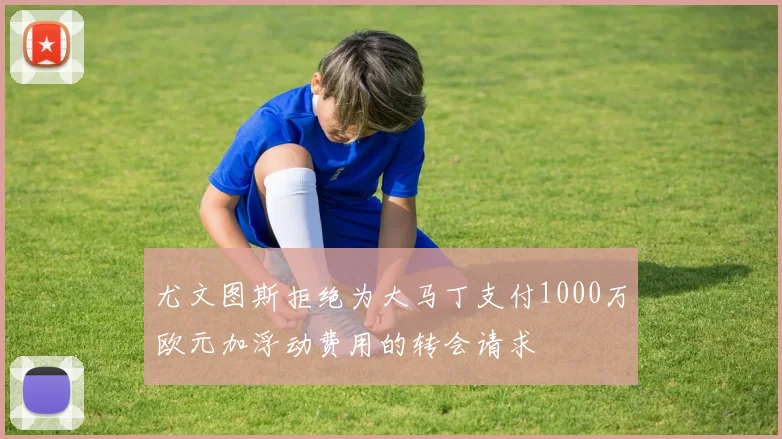 尤文图斯拒绝为大马丁支付1000万欧元加浮动费用的转会请求
