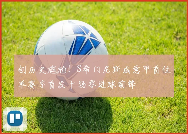 创历史尴尬！S希门尼斯成意甲首位单赛季首发十场零进球前锋
