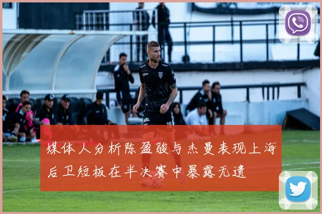 媒体人分析陈盈骏与杰曼表现上海后卫短板在半决赛中暴露无遗