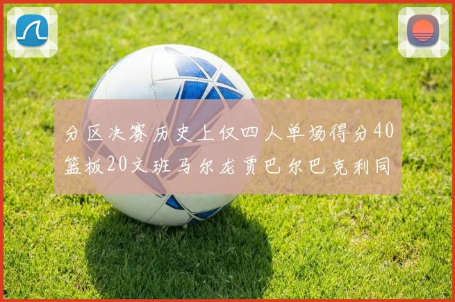 分区决赛历史上仅四人单场得分40篮板20文班马尔龙贾巴尔巴克利同台竞技