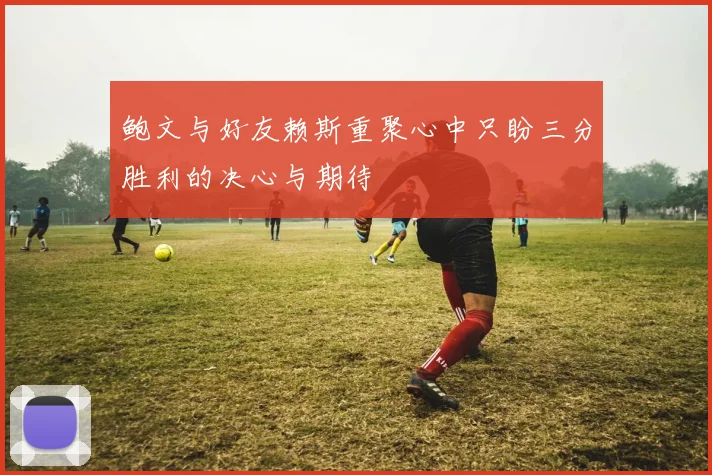鲍文与好友赖斯重聚心中只盼三分胜利的决心与期待