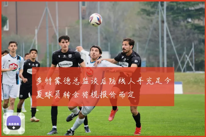 多特蒙德总监谈后防线人手充足今夏球员转会将视报价而定