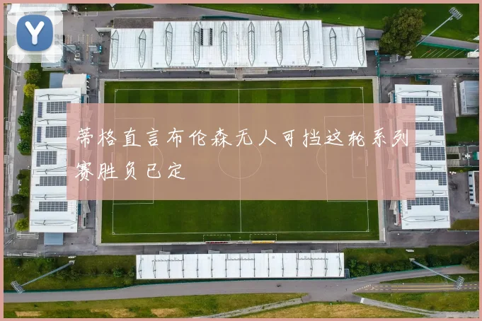 蒂格直言布伦森无人可挡这轮系列赛胜负已定