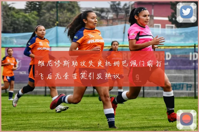 维尼修斯助攻失良机姆巴佩门前打飞后无奈苦笑引发热议