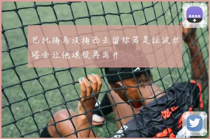 巴托梅乌谈梅西去留称若是拉波尔塔会让他退役再离开