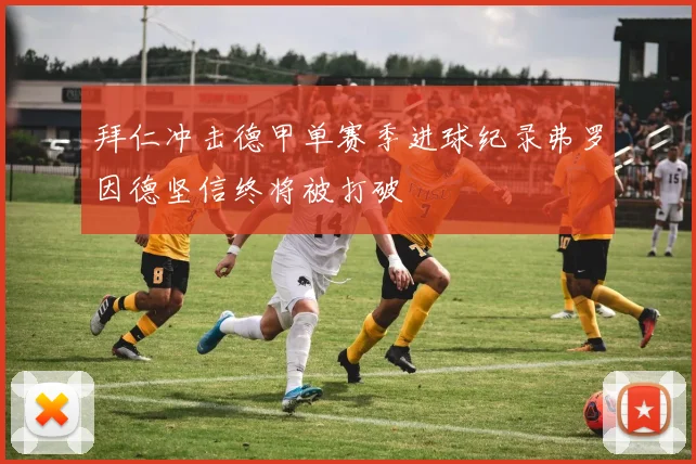 拜仁冲击德甲单赛季进球纪录弗罗因德坚信终将被打破