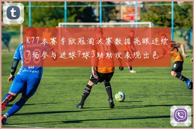 K77本赛季欧冠淘汰赛数据亮眼连续7场参与进球7球3助助攻表现出色