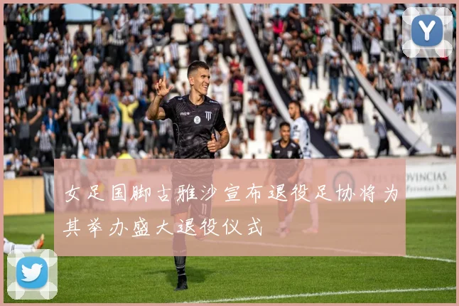 女足国脚古雅沙宣布退役足协将为其举办盛大退役仪式